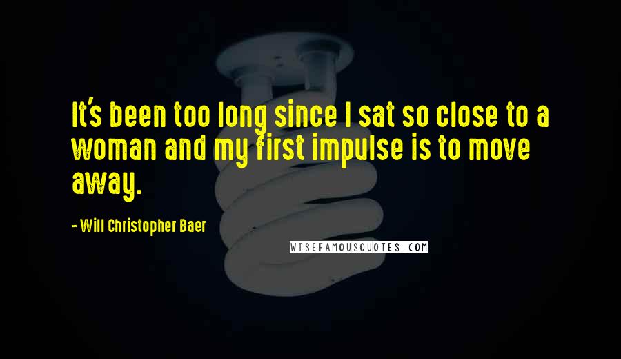 Will Christopher Baer Quotes: It's been too long since I sat so close to a woman and my first impulse is to move away.