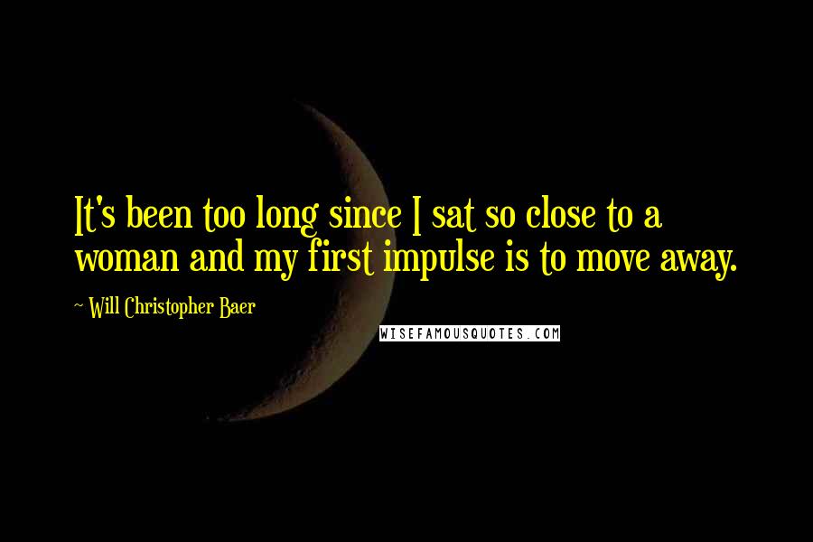 Will Christopher Baer Quotes: It's been too long since I sat so close to a woman and my first impulse is to move away.