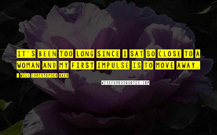 Will Christopher Baer Quotes: It's been too long since I sat so close to a woman and my first impulse is to move away.