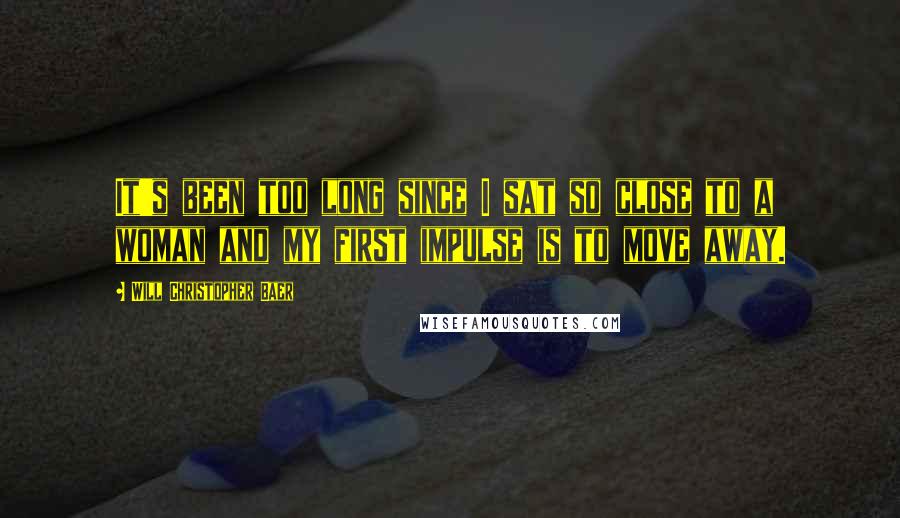 Will Christopher Baer Quotes: It's been too long since I sat so close to a woman and my first impulse is to move away.