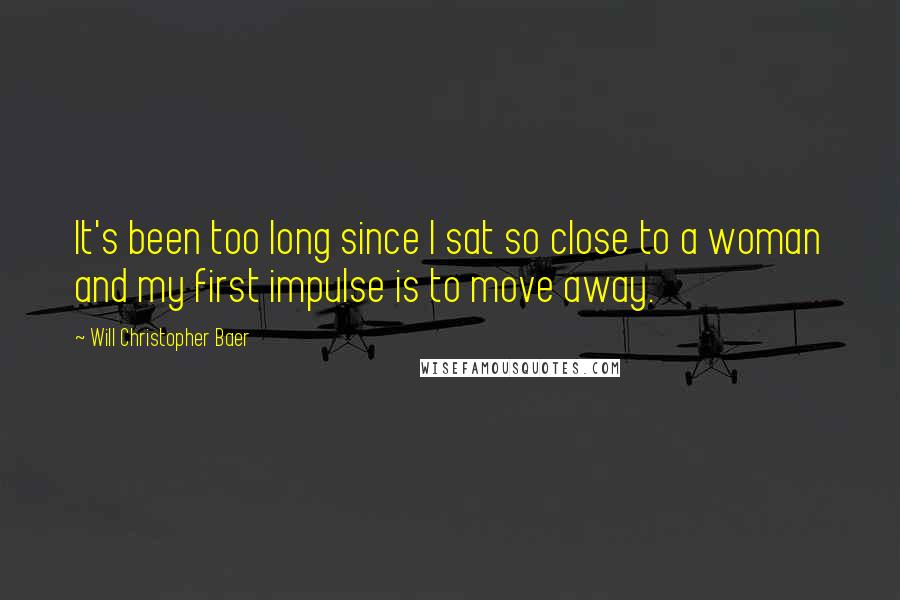 Will Christopher Baer Quotes: It's been too long since I sat so close to a woman and my first impulse is to move away.