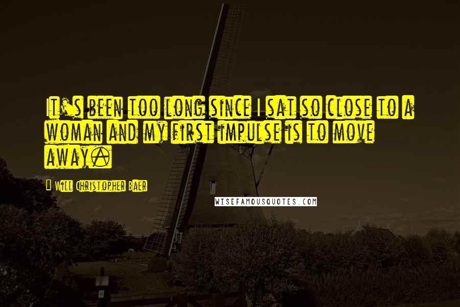 Will Christopher Baer Quotes: It's been too long since I sat so close to a woman and my first impulse is to move away.