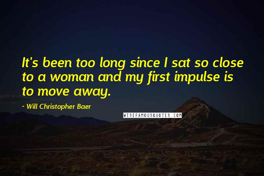 Will Christopher Baer Quotes: It's been too long since I sat so close to a woman and my first impulse is to move away.