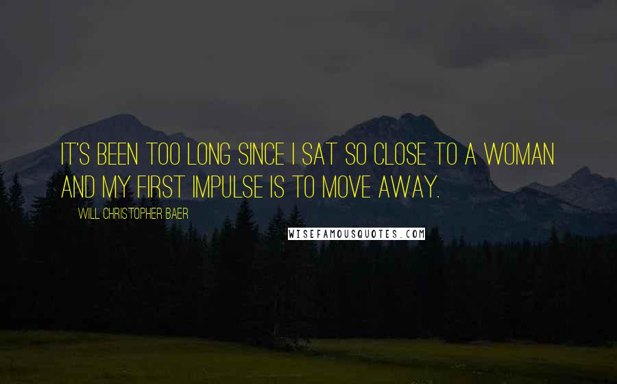 Will Christopher Baer Quotes: It's been too long since I sat so close to a woman and my first impulse is to move away.