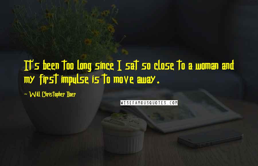 Will Christopher Baer Quotes: It's been too long since I sat so close to a woman and my first impulse is to move away.