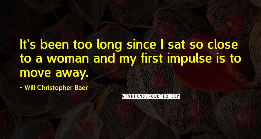 Will Christopher Baer Quotes: It's been too long since I sat so close to a woman and my first impulse is to move away.