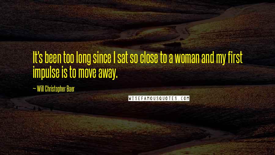 Will Christopher Baer Quotes: It's been too long since I sat so close to a woman and my first impulse is to move away.