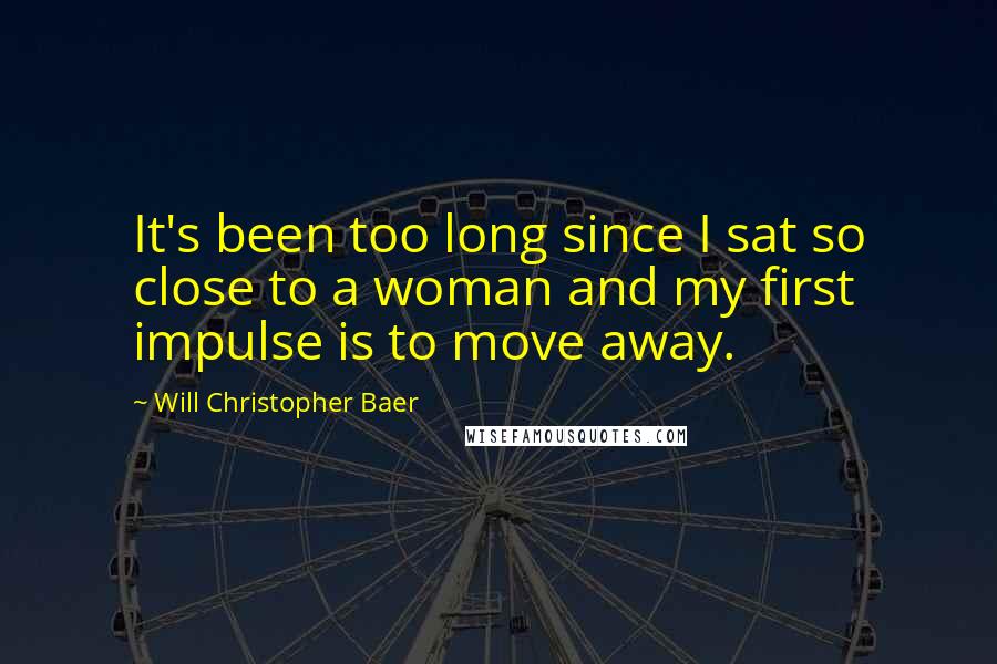 Will Christopher Baer Quotes: It's been too long since I sat so close to a woman and my first impulse is to move away.