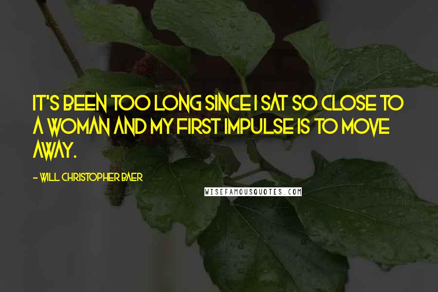 Will Christopher Baer Quotes: It's been too long since I sat so close to a woman and my first impulse is to move away.