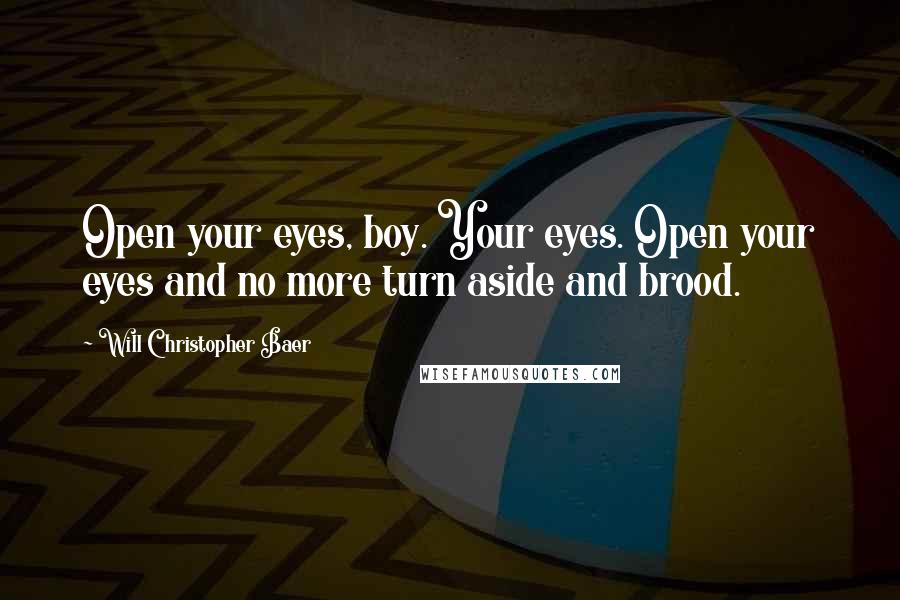 Will Christopher Baer Quotes: Open your eyes, boy. Your eyes. Open your eyes and no more turn aside and brood.