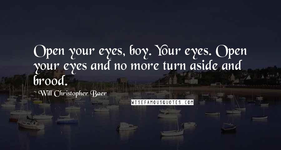 Will Christopher Baer Quotes: Open your eyes, boy. Your eyes. Open your eyes and no more turn aside and brood.