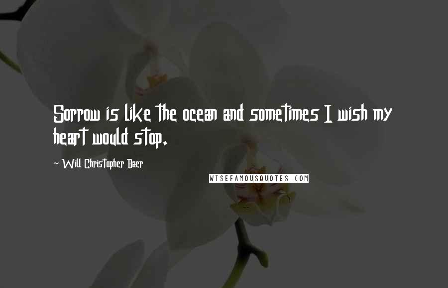 Will Christopher Baer Quotes: Sorrow is like the ocean and sometimes I wish my heart would stop.