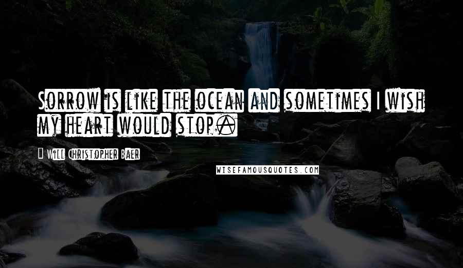 Will Christopher Baer Quotes: Sorrow is like the ocean and sometimes I wish my heart would stop.