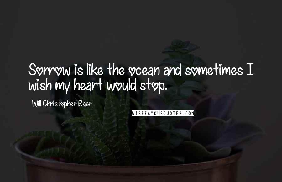 Will Christopher Baer Quotes: Sorrow is like the ocean and sometimes I wish my heart would stop.