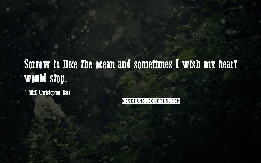 Will Christopher Baer Quotes: Sorrow is like the ocean and sometimes I wish my heart would stop.