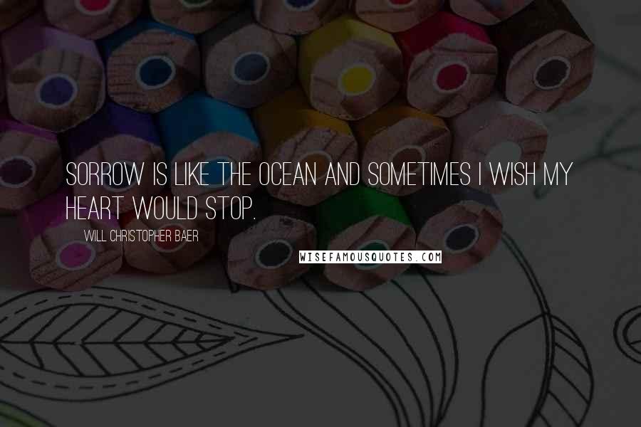 Will Christopher Baer Quotes: Sorrow is like the ocean and sometimes I wish my heart would stop.