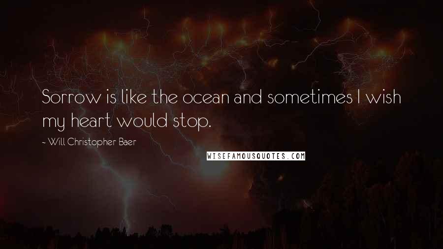 Will Christopher Baer Quotes: Sorrow is like the ocean and sometimes I wish my heart would stop.