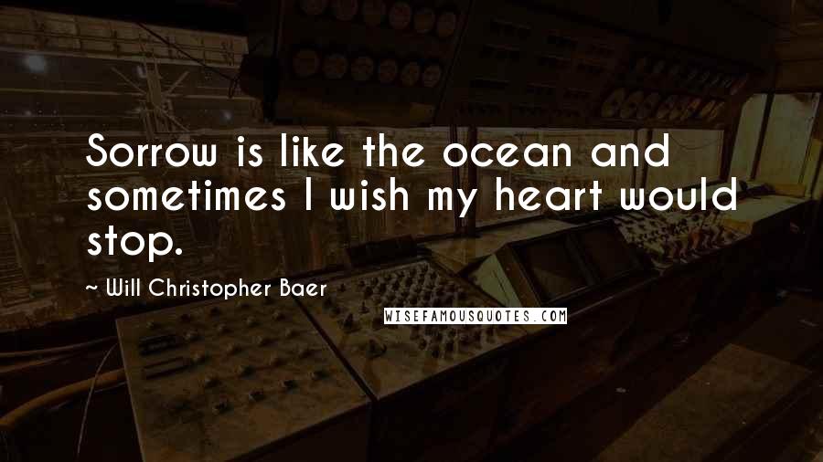 Will Christopher Baer Quotes: Sorrow is like the ocean and sometimes I wish my heart would stop.