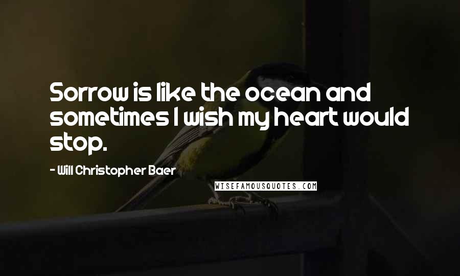 Will Christopher Baer Quotes: Sorrow is like the ocean and sometimes I wish my heart would stop.