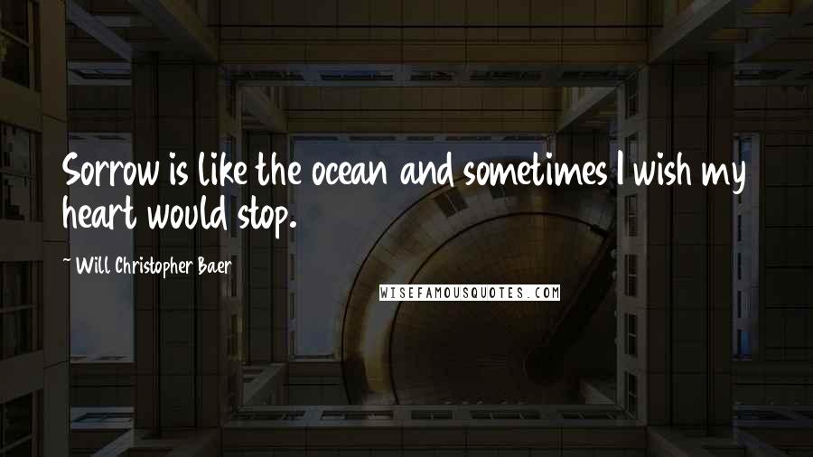 Will Christopher Baer Quotes: Sorrow is like the ocean and sometimes I wish my heart would stop.