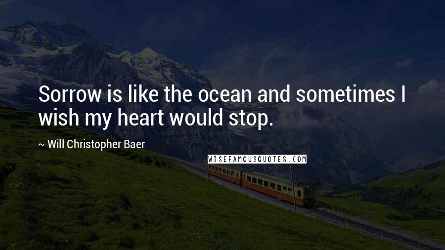 Will Christopher Baer Quotes: Sorrow is like the ocean and sometimes I wish my heart would stop.