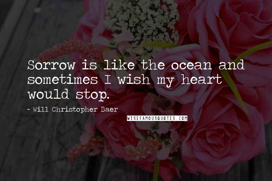 Will Christopher Baer Quotes: Sorrow is like the ocean and sometimes I wish my heart would stop.