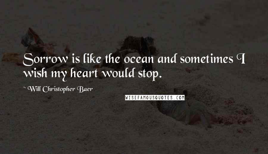 Will Christopher Baer Quotes: Sorrow is like the ocean and sometimes I wish my heart would stop.