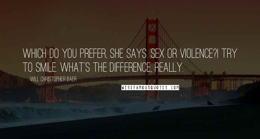 Will Christopher Baer Quotes: Which do you prefer, she says. Sex or Violence?I try to smile. What's the difference, really.