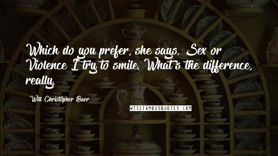 Will Christopher Baer Quotes: Which do you prefer, she says. Sex or Violence?I try to smile. What's the difference, really.