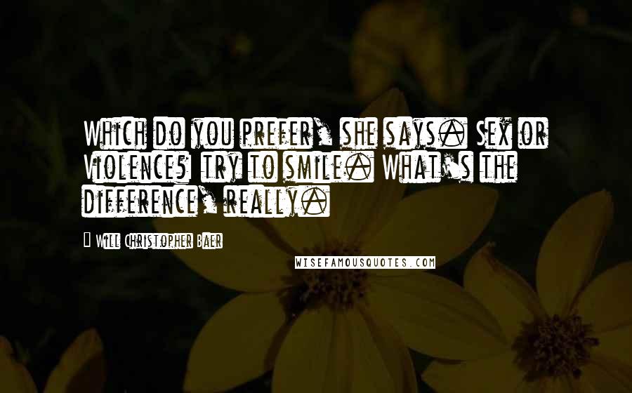 Will Christopher Baer Quotes: Which do you prefer, she says. Sex or Violence?I try to smile. What's the difference, really.