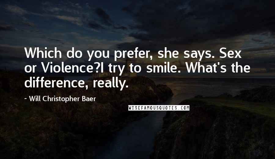 Will Christopher Baer Quotes: Which do you prefer, she says. Sex or Violence?I try to smile. What's the difference, really.