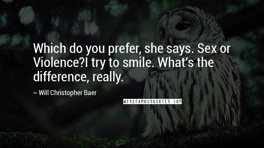 Will Christopher Baer Quotes: Which do you prefer, she says. Sex or Violence?I try to smile. What's the difference, really.