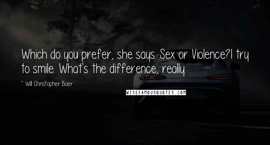 Will Christopher Baer Quotes: Which do you prefer, she says. Sex or Violence?I try to smile. What's the difference, really.