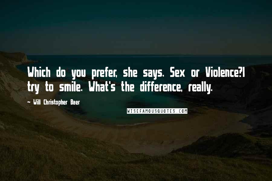 Will Christopher Baer Quotes: Which do you prefer, she says. Sex or Violence?I try to smile. What's the difference, really.