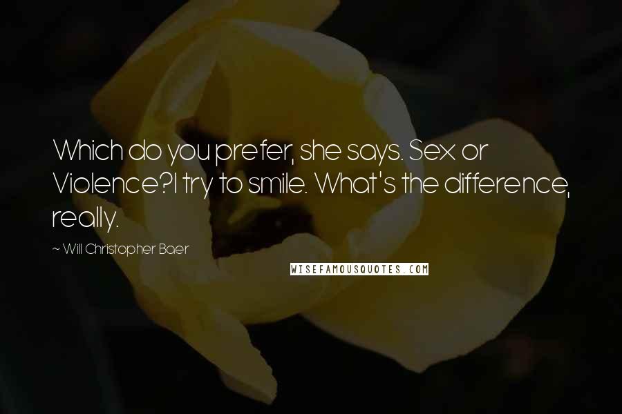 Will Christopher Baer Quotes: Which do you prefer, she says. Sex or Violence?I try to smile. What's the difference, really.