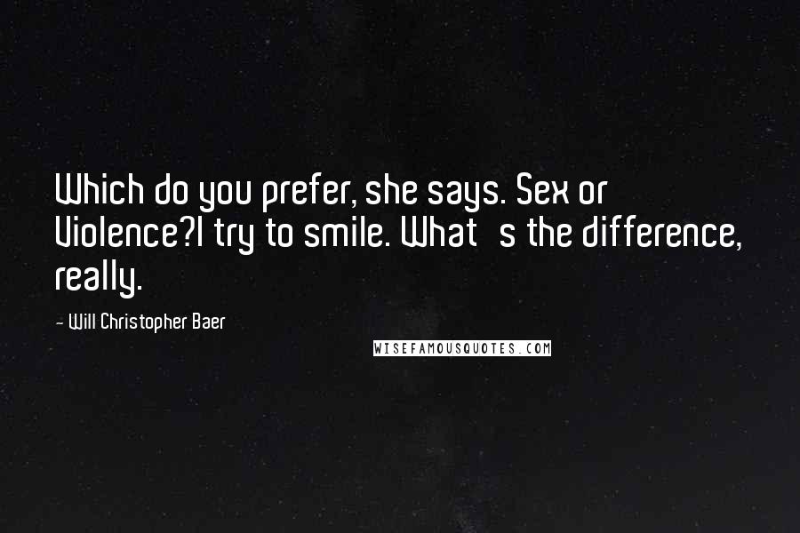 Will Christopher Baer Quotes: Which do you prefer, she says. Sex or Violence?I try to smile. What's the difference, really.