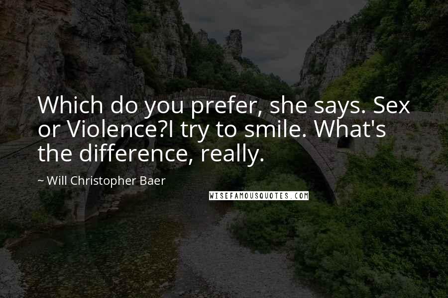 Will Christopher Baer Quotes: Which do you prefer, she says. Sex or Violence?I try to smile. What's the difference, really.