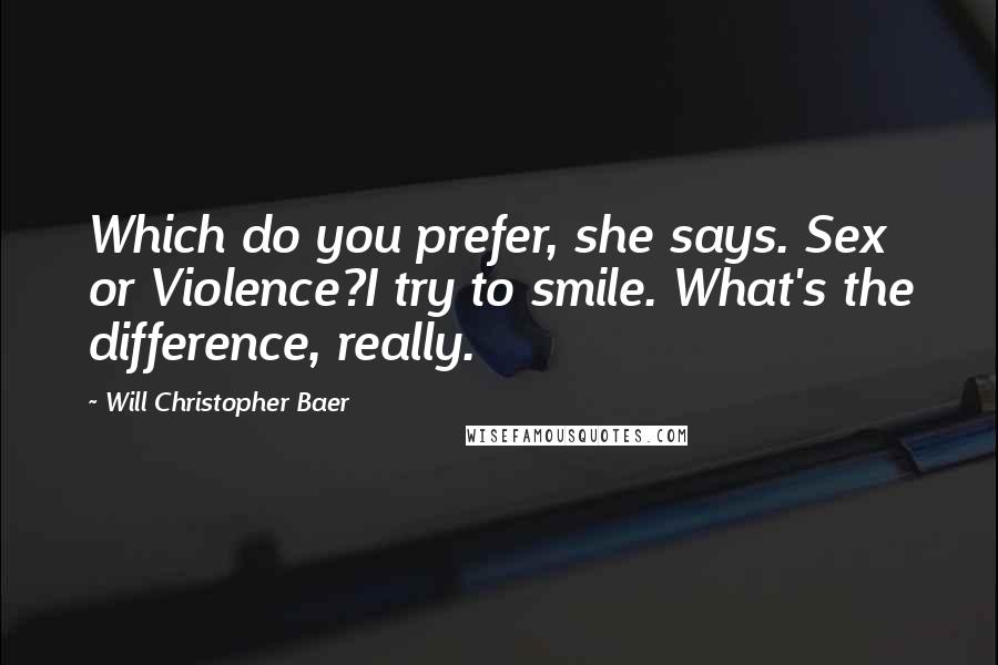 Will Christopher Baer Quotes: Which do you prefer, she says. Sex or Violence?I try to smile. What's the difference, really.