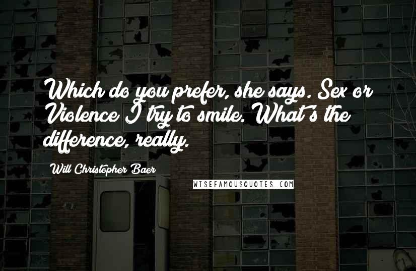 Will Christopher Baer Quotes: Which do you prefer, she says. Sex or Violence?I try to smile. What's the difference, really.