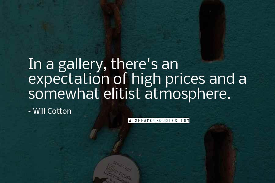 Will Cotton Quotes: In a gallery, there's an expectation of high prices and a somewhat elitist atmosphere.