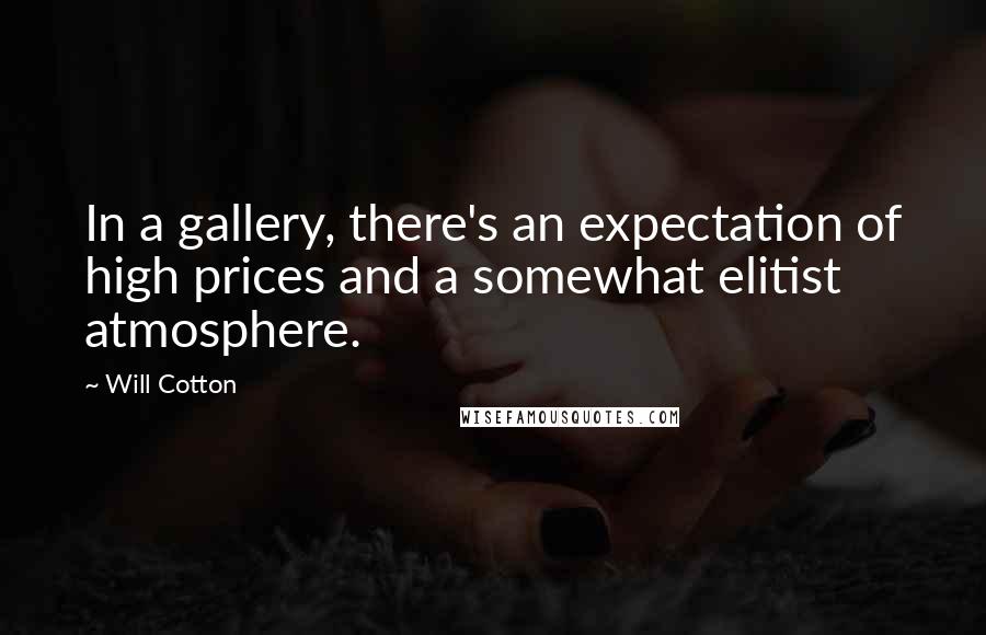 Will Cotton Quotes: In a gallery, there's an expectation of high prices and a somewhat elitist atmosphere.