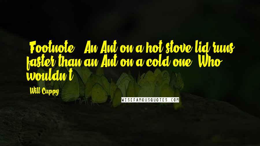 Will Cuppy Quotes: [Footnote:] An Ant on a hot stove-lid runs faster than an Ant on a cold one. Who wouldn't?