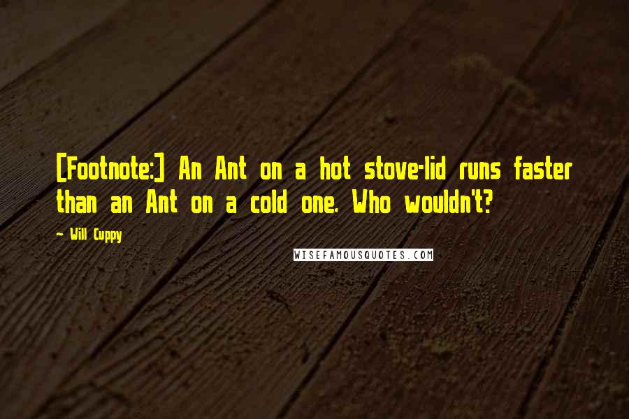 Will Cuppy Quotes: [Footnote:] An Ant on a hot stove-lid runs faster than an Ant on a cold one. Who wouldn't?