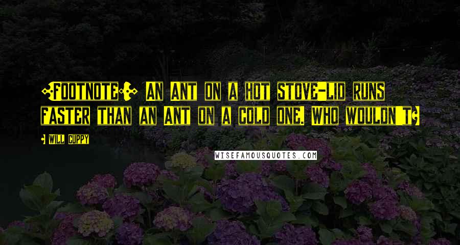 Will Cuppy Quotes: [Footnote:] An Ant on a hot stove-lid runs faster than an Ant on a cold one. Who wouldn't?