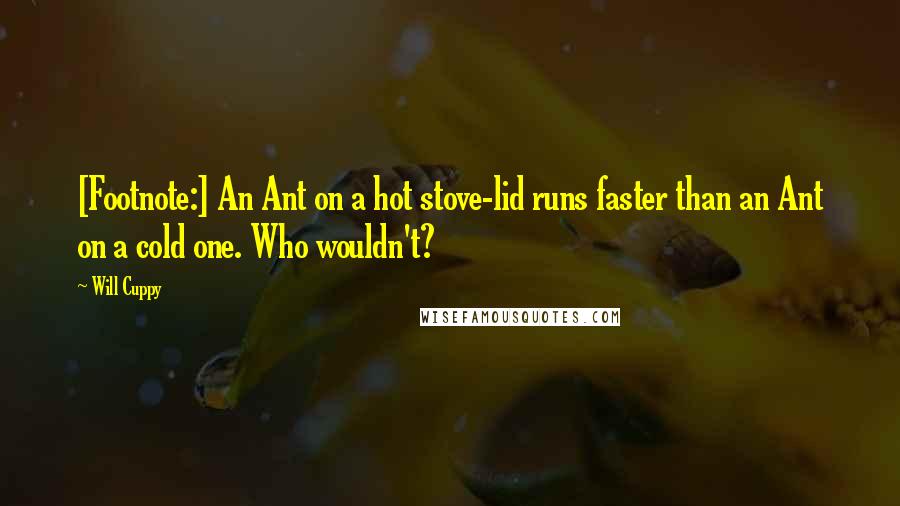 Will Cuppy Quotes: [Footnote:] An Ant on a hot stove-lid runs faster than an Ant on a cold one. Who wouldn't?