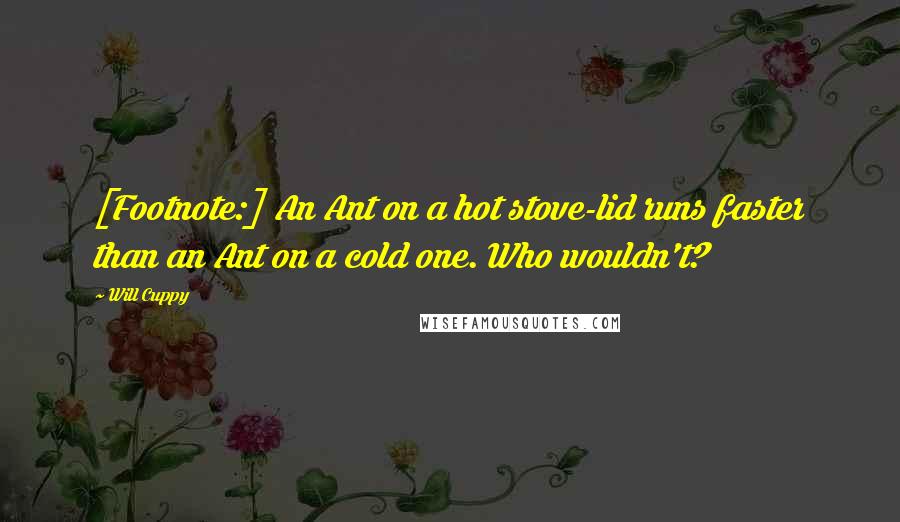 Will Cuppy Quotes: [Footnote:] An Ant on a hot stove-lid runs faster than an Ant on a cold one. Who wouldn't?