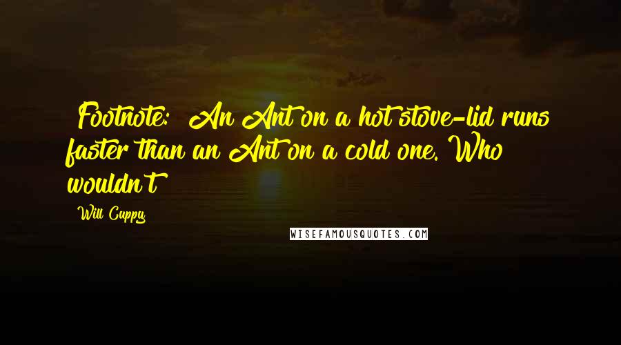 Will Cuppy Quotes: [Footnote:] An Ant on a hot stove-lid runs faster than an Ant on a cold one. Who wouldn't?