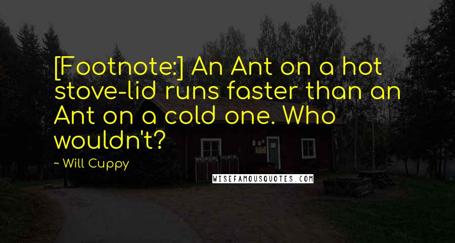 Will Cuppy Quotes: [Footnote:] An Ant on a hot stove-lid runs faster than an Ant on a cold one. Who wouldn't?