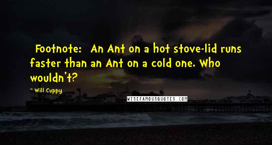 Will Cuppy Quotes: [Footnote:] An Ant on a hot stove-lid runs faster than an Ant on a cold one. Who wouldn't?