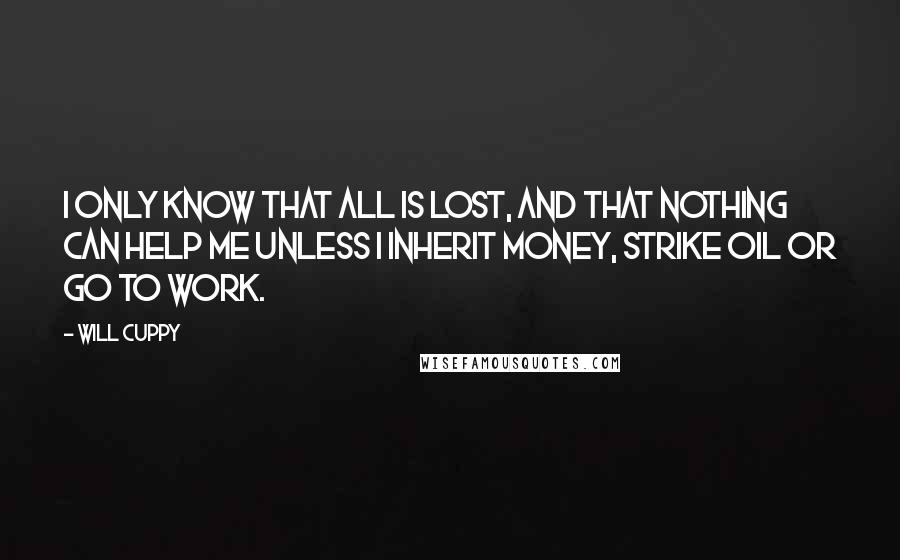 Will Cuppy Quotes: I only know that all is lost, and that nothing can help me unless I inherit money, strike oil or go to work.